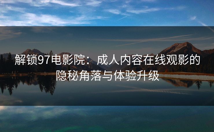 解锁97电影院：成人内容在线观影的隐秘角落与体验升级