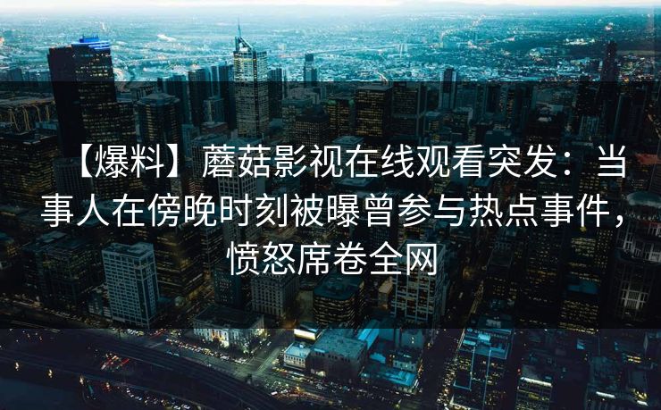 【爆料】蘑菇影视在线观看突发：当事人在傍晚时刻被曝曾参与热点事件，愤怒席卷全网