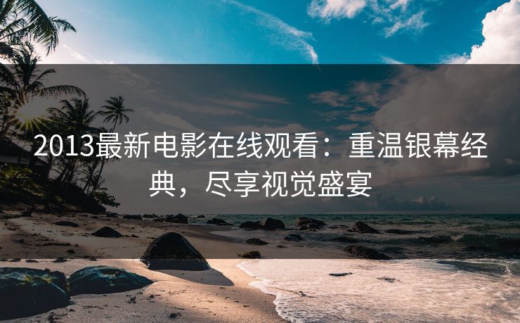 2013最新电影在线观看:重温银幕经典,尽享视觉盛宴 2013最新电影在线观看:重温银幕经典,尽享视觉盛宴