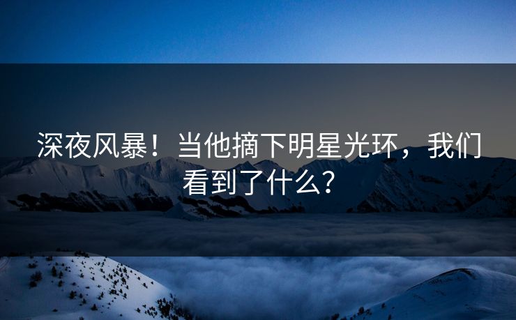 深夜风暴!当他摘下明星光环,我们看到了什么? 深夜风暴!当他摘下明星光环,我们看到了什么?