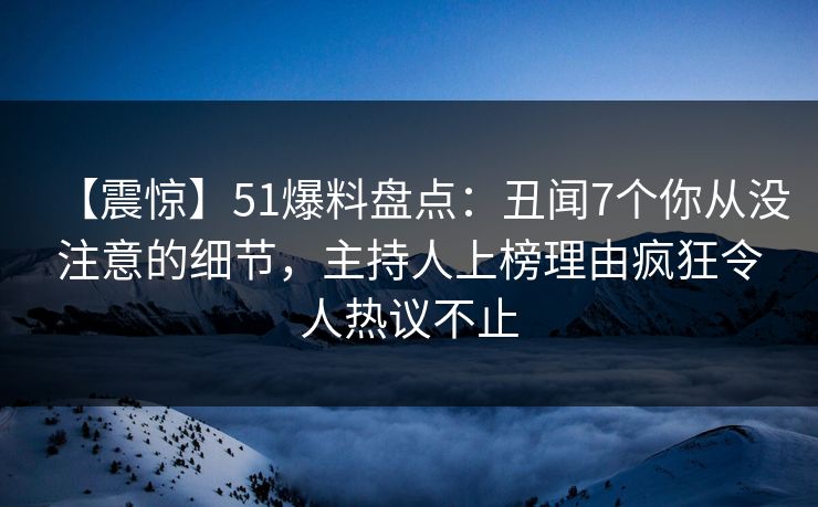 【震惊】51爆料盘点:丑闻7个你从没注意的细节,主持人上榜理由疯狂令人热议不止 【震惊】51爆料盘点:丑闻7个你从没注意的细节,主持人上榜理由疯狂令人热议不止