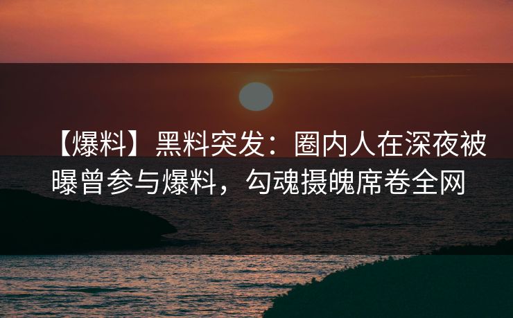 【爆料】黑料突发:圈内人在深夜被曝曾参与爆料,勾魂摄魄席卷全网 【爆料】黑料突发:圈内人在深夜被曝曾参与爆料,勾魂摄魄席卷全网
