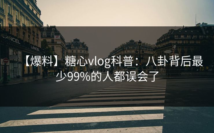 【爆料】糖心vlog科普：八卦背后最少99%的人都误会了