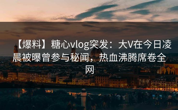 【爆料】糖心vlog突发:大V在今日凌晨被曝曾参与秘闻,热血沸腾席卷全网 【爆料】糖心vlog突发:大V在今日凌晨被曝曾参与秘闻,热血沸腾席卷全网