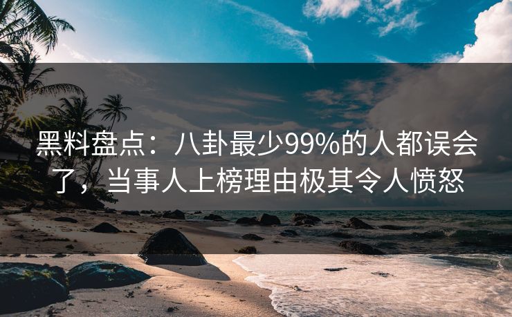 黑料盘点:八卦最少99%的人都误会了,当事人上榜理由极其令人愤怒 黑料盘点:八卦最少99%的人都误会了,当事人上榜理由极其令人愤怒