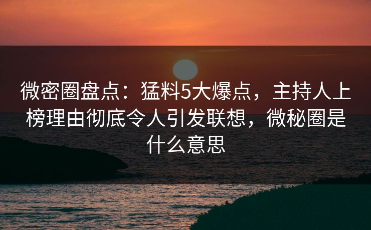 微密圈盘点：猛料5大爆点，主持人上榜理由彻底令人引发联想，微秘圈是什么意思