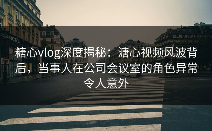 糖心vlog深度揭秘:溏心视频风波背后,当事人在公司会议室的角色异常令人意外 糖心vlog深度揭秘:溏心视频风波背后,当事人在公司会议室的角色异常令人意外