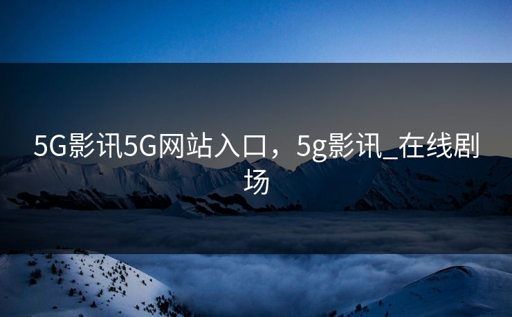 5G影讯5G网站入口,5g影讯_在线剧场 5G影讯5G网站入口,5g影讯_在线剧场