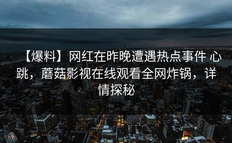 【爆料】网红在昨晚遭遇热点事件 心跳,蘑菇影视在线观看全网炸锅,详情探秘 【爆料】网红在昨晚遭遇热点事件 心跳,蘑菇影视在线观看全网炸锅,详情探秘