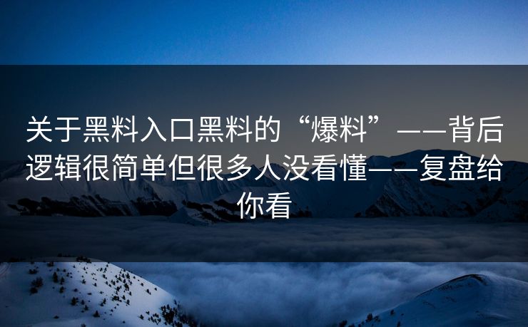 关于黑料入口黑料的“爆料”——背后逻辑很简单但很多人没看懂——复盘给你看